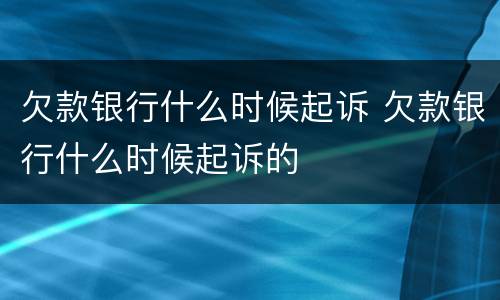 欠款银行什么时候起诉 欠款银行什么时候起诉的