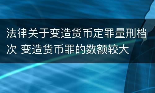 法律关于变造货币定罪量刑档次 变造货币罪的数额较大
