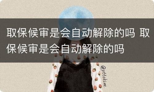 取保候审是会自动解除的吗 取保候审是会自动解除的吗