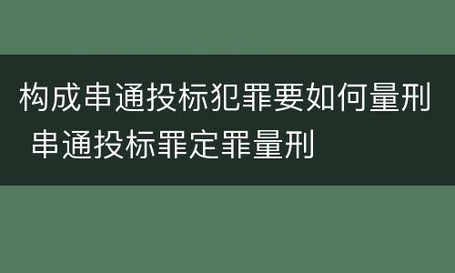 构成串通投标犯罪要如何量刑 串通投标罪定罪量刑
