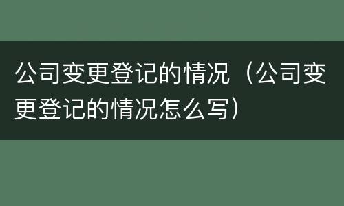 公司变更登记的情况（公司变更登记的情况怎么写）