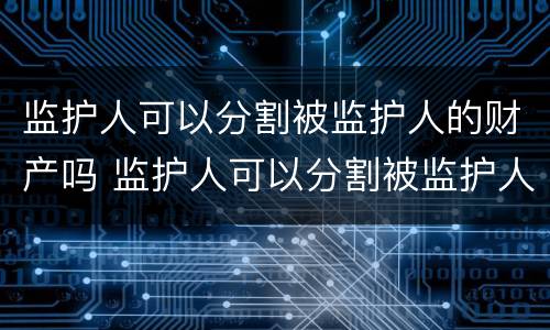 监护人可以分割被监护人的财产吗 监护人可以分割被监护人的财产吗