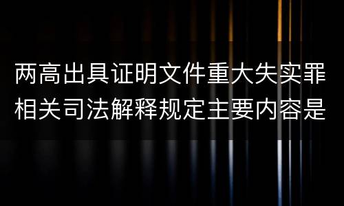 两高出具证明文件重大失实罪相关司法解释规定主要内容是什么