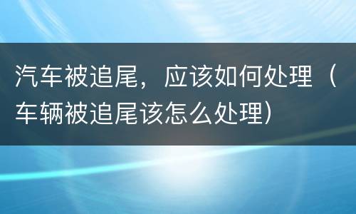 汽车被追尾，应该如何处理（车辆被追尾该怎么处理）