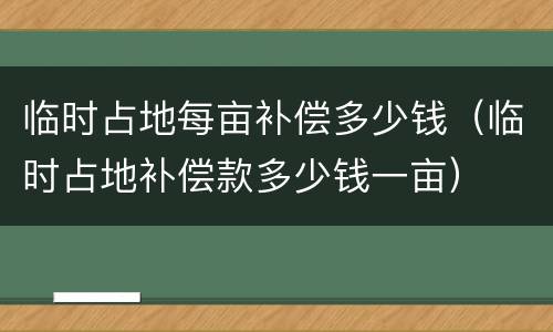 临时占地每亩补偿多少钱（临时占地补偿款多少钱一亩）