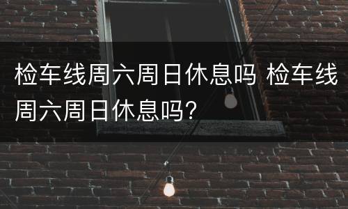 检车线周六周日休息吗 检车线周六周日休息吗?