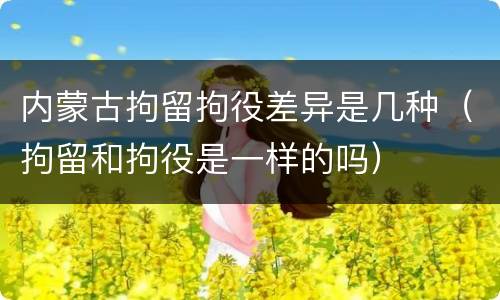 内蒙古拘留拘役差异是几种（拘留和拘役是一样的吗）
