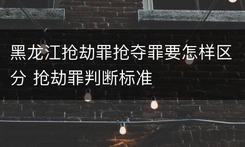 黑龙江抢劫罪抢夺罪要怎样区分 抢劫罪判断标准
