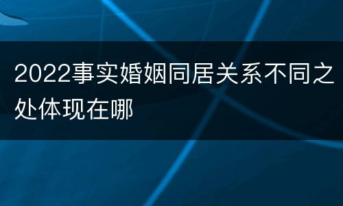 2022事实婚姻同居关系不同之处体现在哪