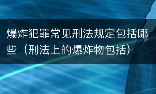 爆炸犯罪常见刑法规定包括哪些（刑法上的爆炸物包括）