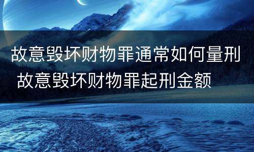 故意毁坏财物罪通常如何量刑 故意毁坏财物罪起刑金额