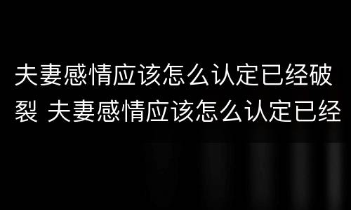 夫妻感情应该怎么认定已经破裂 夫妻感情应该怎么认定已经破裂的人