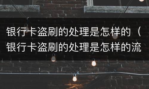 银行卡盗刷的处理是怎样的（银行卡盗刷的处理是怎样的流程）
