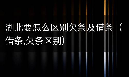 湖北要怎么区别欠条及借条（借条,欠条区别）