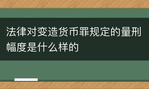 法律对变造货币罪规定的量刑幅度是什么样的