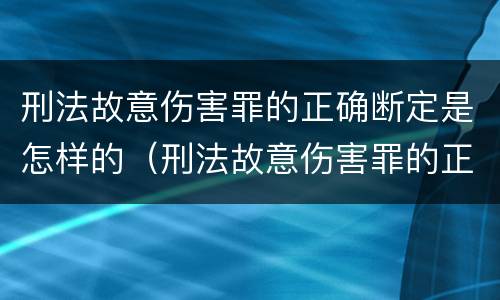 刑法故意伤害罪的正确断定是怎样的（刑法故意伤害罪的正确断定是怎样的标准）