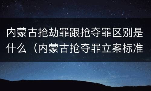 内蒙古抢劫罪跟抢夺罪区别是什么（内蒙古抢夺罪立案标准）