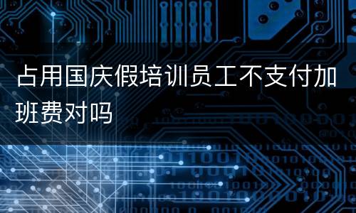 占用国庆假培训员工不支付加班费对吗