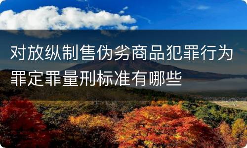 对放纵制售伪劣商品犯罪行为罪定罪量刑标准有哪些