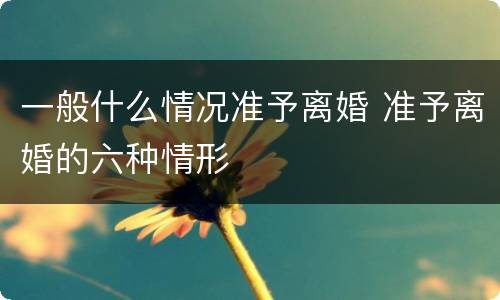 一般什么情况准予离婚 准予离婚的六种情形