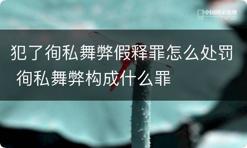 犯了徇私舞弊假释罪怎么处罚 徇私舞弊构成什么罪