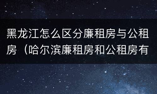黑龙江怎么区分廉租房与公租房（哈尔滨廉租房和公租房有什么区别）
