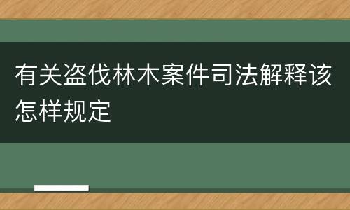 有关盗伐林木案件司法解释该怎样规定