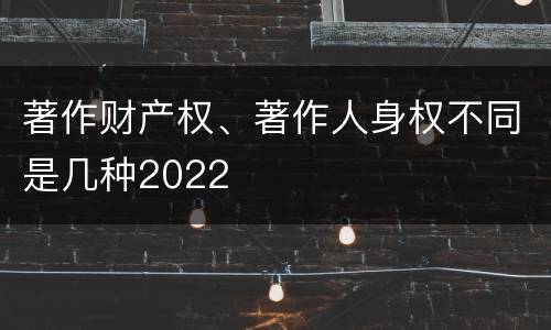 著作财产权、著作人身权不同是几种2022