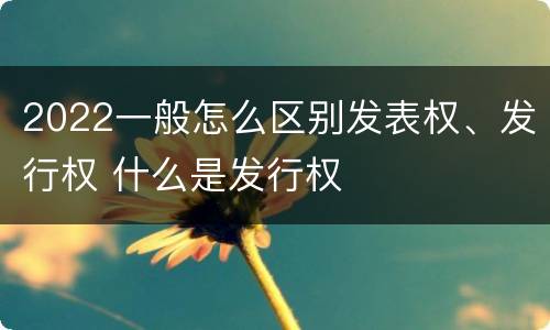 2022一般怎么区别发表权、发行权 什么是发行权
