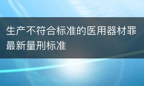 生产不符合标准的医用器材罪最新量刑标准