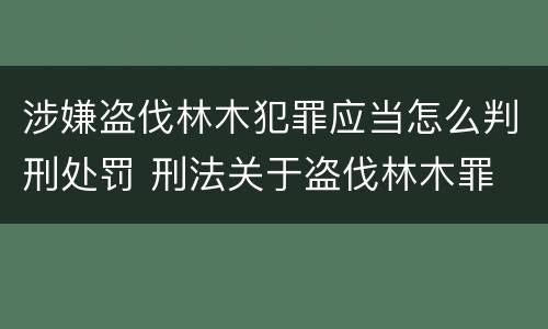 涉嫌盗伐林木犯罪应当怎么判刑处罚 刑法关于盗伐林木罪