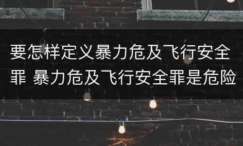 要怎样定义暴力危及飞行安全罪 暴力危及飞行安全罪是危险犯吗