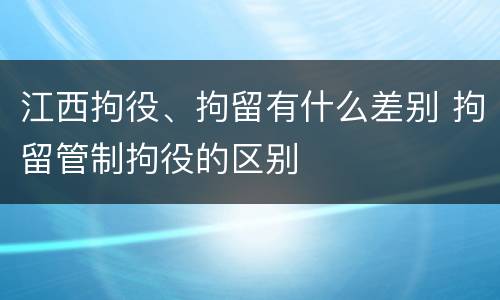 江西拘役、拘留有什么差别 拘留管制拘役的区别