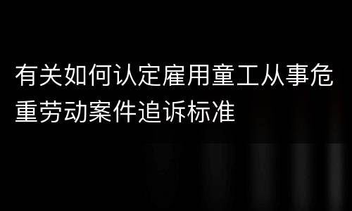 有关如何认定雇用童工从事危重劳动案件追诉标准