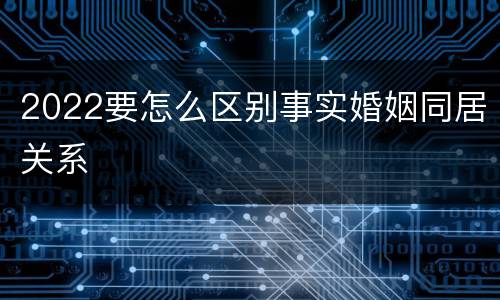 2022要怎么区别事实婚姻同居关系