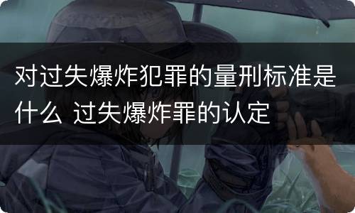 对过失爆炸犯罪的量刑标准是什么 过失爆炸罪的认定