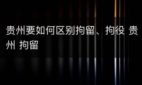 贵州要如何区别拘留、拘役 贵州 拘留