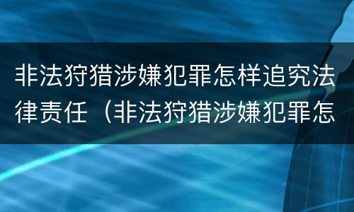 非法狩猎涉嫌犯罪怎样追究法律责任（非法狩猎涉嫌犯罪怎样追究法律责任呢）