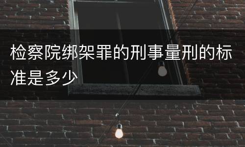 检察院绑架罪的刑事量刑的标准是多少