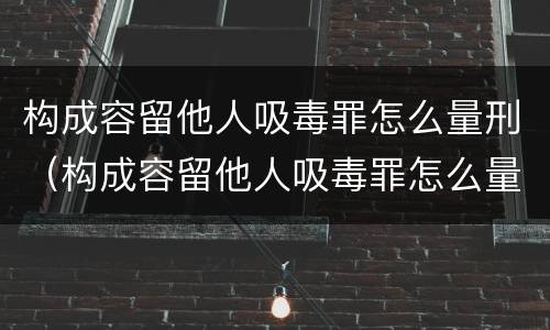 构成容留他人吸毒罪怎么量刑（构成容留他人吸毒罪怎么量刑标准）