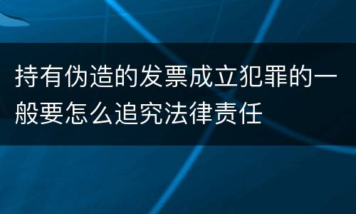 持有伪造的发票成立犯罪的一般要怎么追究法律责任