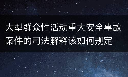 大型群众性活动重大安全事故案件的司法解释该如何规定