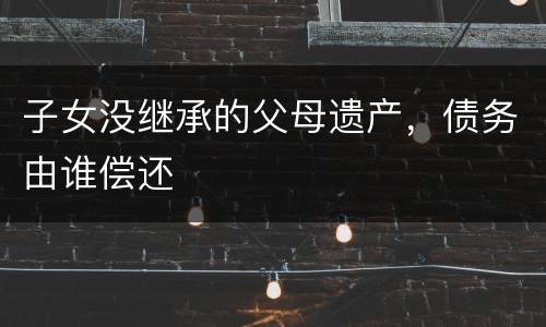 子女没继承的父母遗产，债务由谁偿还