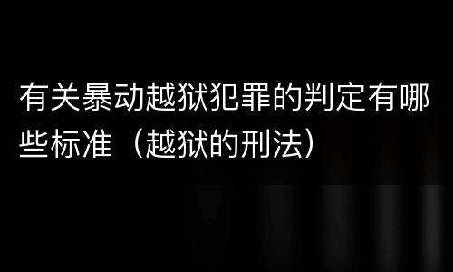 有关暴动越狱犯罪的判定有哪些标准（越狱的刑法）