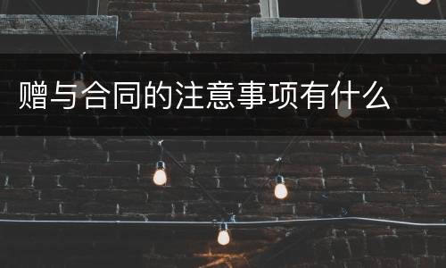 赠与合同的注意事项有什么