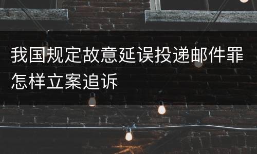 我国规定故意延误投递邮件罪怎样立案追诉