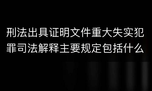 刑法出具证明文件重大失实犯罪司法解释主要规定包括什么