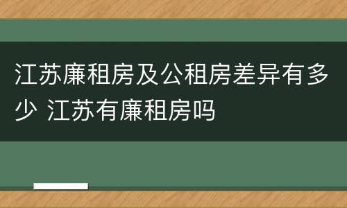 江苏廉租房及公租房差异有多少 江苏有廉租房吗
