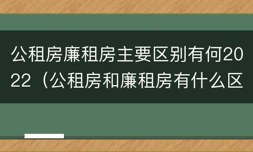 公租房廉租房主要区别有何2022（公租房和廉租房有什么区别?2019年的）