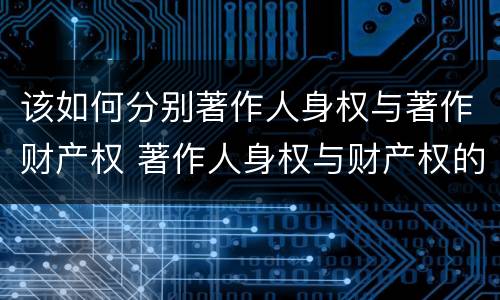 该如何分别著作人身权与著作财产权 著作人身权与财产权的区别